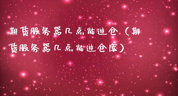 期货服务器几点能进仓（期货服务器几点能进仓库）_https://www.xmqjcw.com_期货直播室_第1张