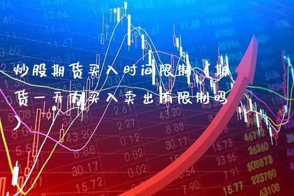 炒股期货买入时间**（期货一天内买入卖出有**吗）_https://www.xmqjcw.com_期货直播室_第1张