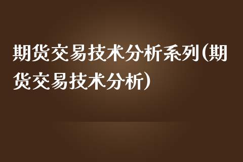 期货交易技术分析系列(期货交易技术分析)_https://www.xmqjcw.com_期货百科_第1张