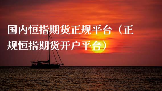 国内恒指期货正规平台（正规恒指期货开户平台）_https://www.xmqjcw.com_期货投资_第1张
