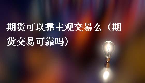 期货可以靠主观交易么（期货交易可靠吗）_https://www.xmqjcw.com_期货投资_第1张