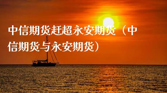 中信期货赶超永安期货（中信期货与永安期货）_https://www.xmqjcw.com_期货投资_第1张