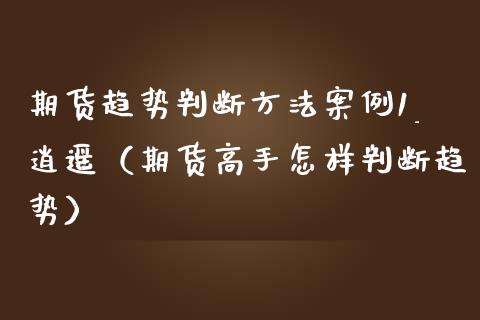 期货趋势判断方法案例1_逍遥（期货高手怎样判断趋势）_https://www.xmqjcw.com_期货直播室_第1张
