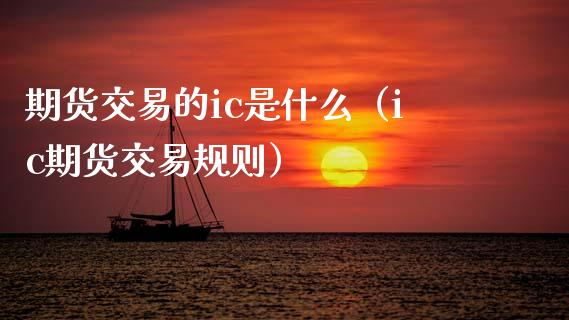 期货交易的ic是什么（ic期货交易规则）_https://www.xmqjcw.com_期货投资_第1张