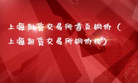 上海期货交易所首页铜价（上海期货交易所铜价格）_https://www.xmqjcw.com_期货投资_第1张