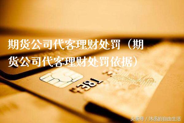 期货公司代客理财处罚（期货公司代客理财处罚依据）_https://www.xmqjcw.com_期货投资_第1张