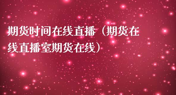 期货时间在线直播（期货在线直播室期货在线）_https://www.xmqjcw.com_期货直播室_第1张