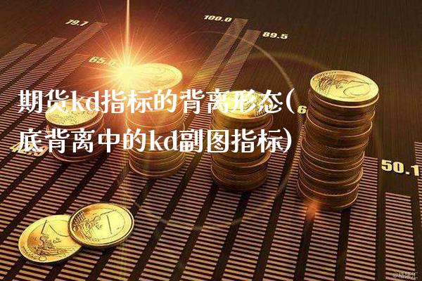 期货kd指标的背离形态(底背离中的kd副图指标)_https://www.xmqjcw.com_期货百科_第1张
