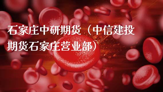 石家庄中研期货（中信建投期货石家庄营业部）_https://www.xmqjcw.com_期货直播室_第1张
