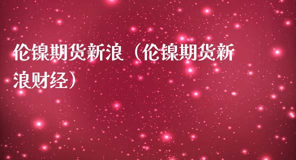 伦镍期货新浪（伦镍期货新浪财经）_https://www.xmqjcw.com_期货直播室_第1张
