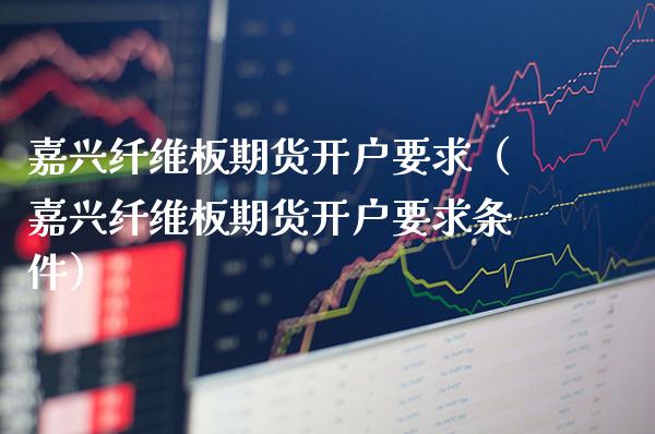 嘉兴纤维板期货开户要求（嘉兴纤维板期货开户要求条件）_https://www.xmqjcw.com_期货直播室_第1张