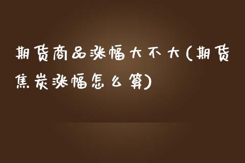 期货商品涨幅大不大(期货焦炭涨幅怎么算)_https://www.xmqjcw.com_期货百科_第1张