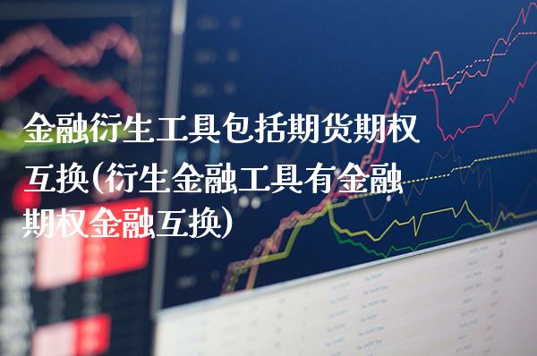 金融衍生工具包括期货期权互换(衍生金融工具有金融期权金融互换)_https://www.xmqjcw.com_期货直播室_第1张