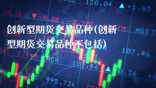创新型期货交易品种(创新型期货交易品种不包括)_https://www.xmqjcw.com_股票投资_第1张