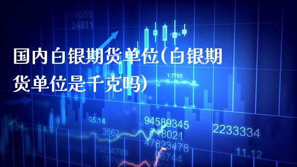 国内白银期货单位(白银期货单位是千克吗)_https://www.xmqjcw.com_基金理财_第1张