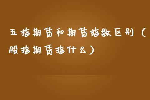 五指期货和期货指数区别（股指期货指什么）_https://www.xmqjcw.com_期货行情_第1张