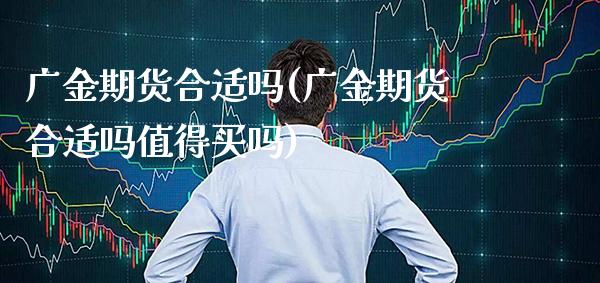 广金期货合适吗(广金期货合适吗值得买吗)_https://www.xmqjcw.com_期货直播室_第1张