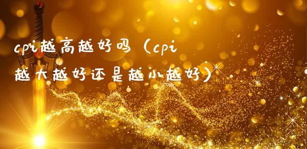 cpi越高越好吗（cpi越大越好还是越小越好）_https://www.xmqjcw.com_期货直播室_第1张