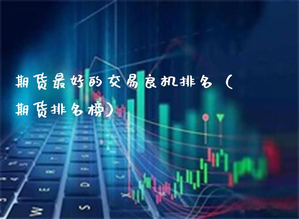 期货最好的交易良机排名（期货排名榜）_https://www.xmqjcw.com_期货投资_第1张