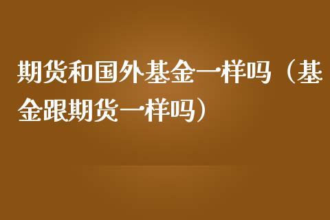 期货和国外基金一样吗（基金跟期货一样吗）_https://www.xmqjcw.com_期货行情_第1张