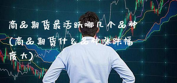 商品期货最活跃哪几个品种(商品期货什么品种涨跌幅度大)_https://www.xmqjcw.com_期货百科_第1张