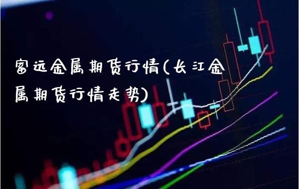 富远金属期货行情(长江金属期货行情走势)_https://www.xmqjcw.com_期货百科_第1张
