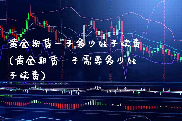 黄金期货一手多少钱手续费(黄金期货一手需要多少钱手续费)_https://www.xmqjcw.com_期货投资_第1张