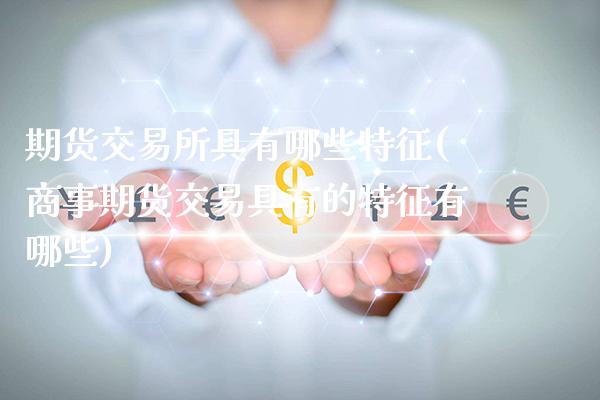 期货交易所具有哪些特征(商事期货交易具有的特征有哪些)_https://www.xmqjcw.com_期货百科_第1张