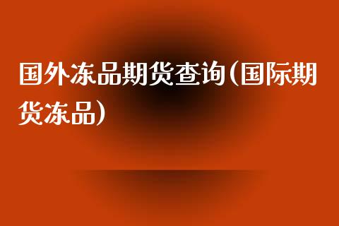 国外冻品期货查询(国际期货冻品)_https://www.xmqjcw.com_基金理财_第1张