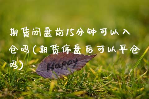 期货闭盘前15分钟可以入仓吗(期货停盘后可以平仓吗)_https://www.xmqjcw.com_期货投资_第1张