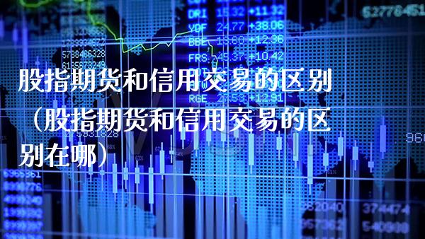 股指期货和信用交易的区别（股指期货和信用交易的区别在哪）_https://www.xmqjcw.com_期货直播室_第1张