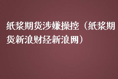 纸浆期货涉嫌操控（纸浆期货新浪财经新浪网）_https://www.xmqjcw.com_期货直播室_第1张