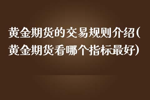 黄金期货的交易规则介绍(黄金期货看哪个指标最好)_https://www.xmqjcw.com_期货百科_第1张