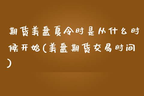 期货美盘夏令时是从什么时候开始(美盘期货交易时间)_https://www.xmqjcw.com_期货直播室_第1张