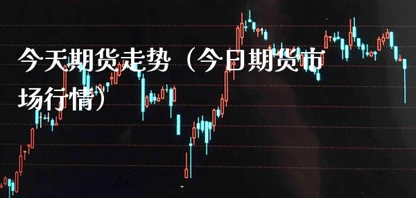 今天期货走势（今日期货市场行情）_https://www.xmqjcw.com_期货投资_第1张