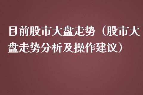 目前股市大盘走势（股市大盘走势分析及操作建议）_https://www.xmqjcw.com_期货投资_第1张