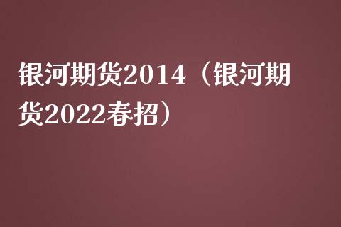 银河期货2014（银河期货2022春招）_https://www.xmqjcw.com_期货投资_第1张