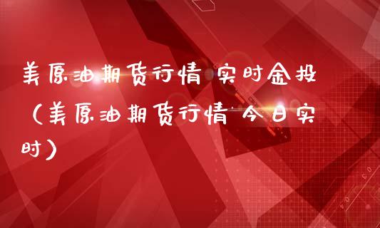 美原油期货行情 实时金投（美原油期货行情 今日实时）_https://www.xmqjcw.com_期货投资_第1张