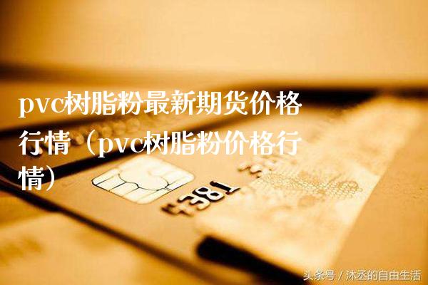pvc树脂粉最新期货价格行情（pvc树脂粉价格行情）_https://www.xmqjcw.com_期货行情_第1张