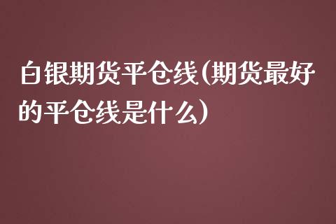 白银期货平仓线(期货最好的平仓线是什么)_https://www.xmqjcw.com_期货行情_第1张