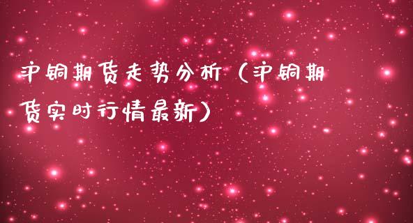 沪铜期货走势分析（沪铜期货实时行情最新）_https://www.xmqjcw.com_期货行情_第1张