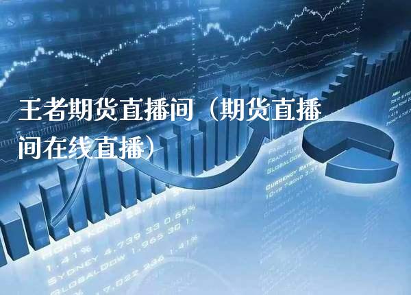 王者期货直播间（期货直播间在线直播）_https://www.xmqjcw.com_期货投资_第1张