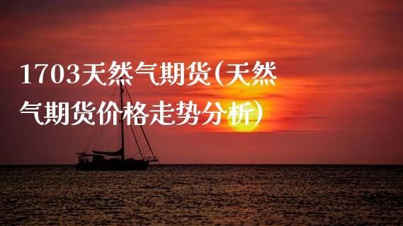 1703天然气期货(天然气期货价格走势分析)_https://www.xmqjcw.com_期货直播室_第1张