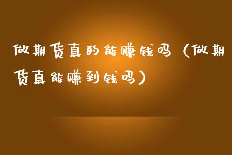 做期货真的能赚钱吗（做期货真能赚到钱吗）_https://www.xmqjcw.com_期货行情_第1张