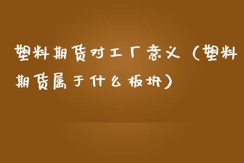 塑料期货对工厂意义（塑料期货属于什么板块）_https://www.xmqjcw.com_期货直播室_第1张