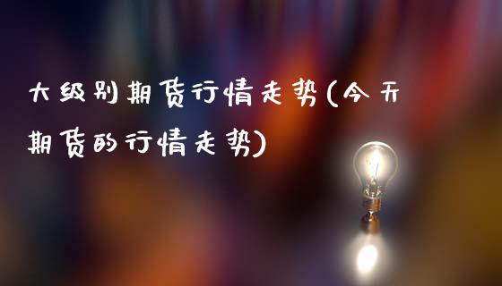 大级别期货行情走势(今天期货的行情走势)_https://www.xmqjcw.com_期货百科_第1张