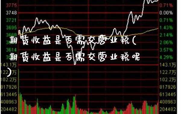 期货收益是否需交营业税(期货收益是否需交营业税呢)_https://www.xmqjcw.com_期货行情_第1张