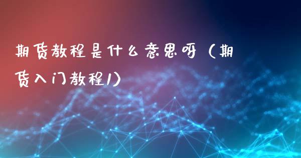 期货教程是什么意思呀（期货入门教程1）_https://www.xmqjcw.com_期货直播室_第1张