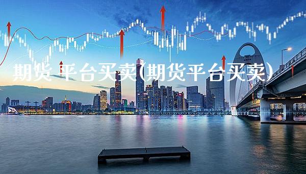 期货 平台买卖(期货平台买卖)_https://www.xmqjcw.com_期货直播室_第1张