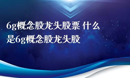 6g概念股龙头股票 什么是6g概念股龙头股_https://www.xmqjcw.com_股票投资_第1张